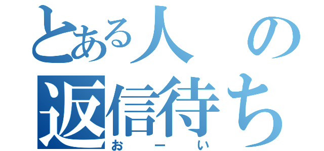 とある人の返信待ち（おーい）