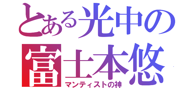 とある光中の富士本悠弥（マンティストの神）