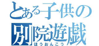 とある子供の別院遊戯（ほうおんこう）