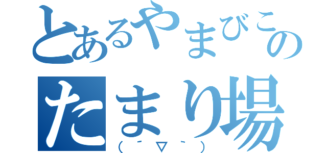 とあるやまびこのたまり場（（´▽｀））