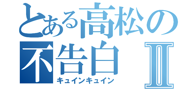 とある高松の不告白Ⅱ（キュインキュイン）