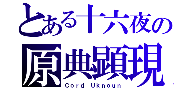 とある十六夜の原典顕現（Ｃｏｒｄ Ｕｋｎｏｕｎ）