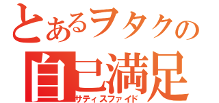 とあるヲタクの自己満足（サティスファイド）