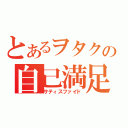 とあるヲタクの自己満足（サティスファイド）