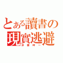 とある讀書の現實逃避（浮雲咩～）