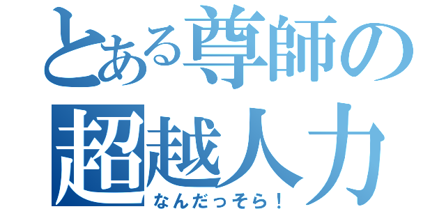 とある尊師の超越人力（なんだっそら！）