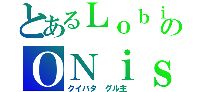 とあるＬｏｂｉのＯＮｉｓｈｉＮ（クイバタ グル主）