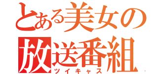 とある美女の放送番組（ツイキャス）