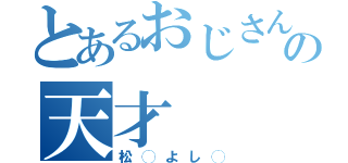 とあるおじさんの天才（松◯よし◯）