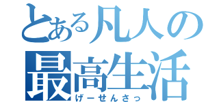 とある凡人の最高生活（げーせんさっ）