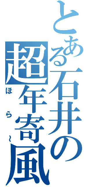 とある石井の超年寄風（ほら～）