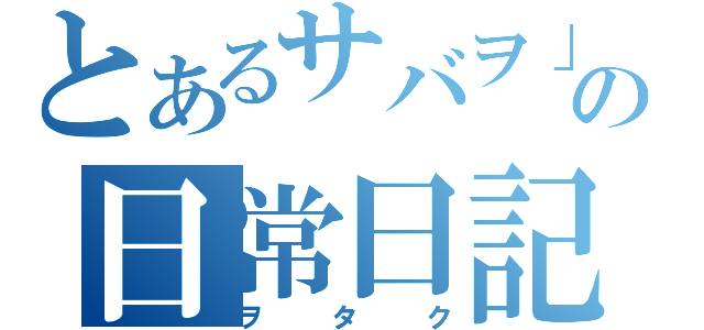 とあるサバヲ」の日常日記（ヲタク）