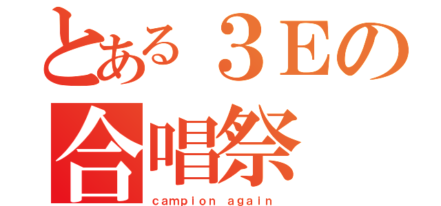 とある３Ｅの合唱祭（ｃａｍｐｉｏｎ ａｇａｉｎ ）