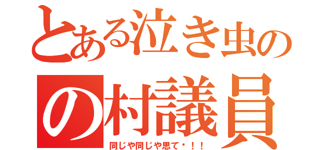 とある泣き虫のの村議員（同じや同じや思て〜！！）