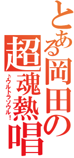 とある岡田の超魂熱唱（♪ウルトラソウル！）