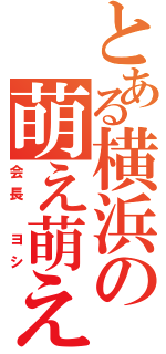 とある横浜の萌え萌え（会長　ヨシ）