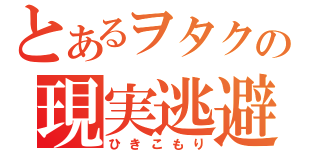 とあるヲタクの現実逃避（ひきこもり）