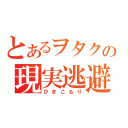 とあるヲタクの現実逃避（ひきこもり）