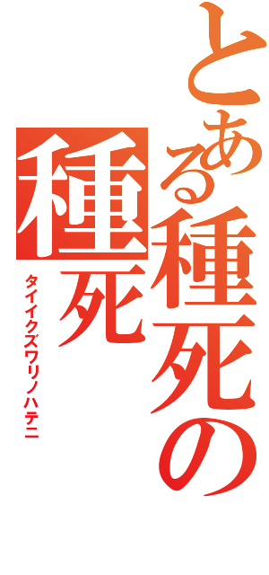 とある種死の種死（タイイクズワリノハテニ）