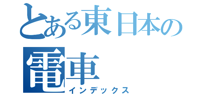 とある東日本の電車（インデックス）