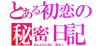 とある初恋の秘密日記（あんたのために 歌おう）