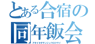 とある合宿の同年飯会（アタイタチサンジュウロクサイ）