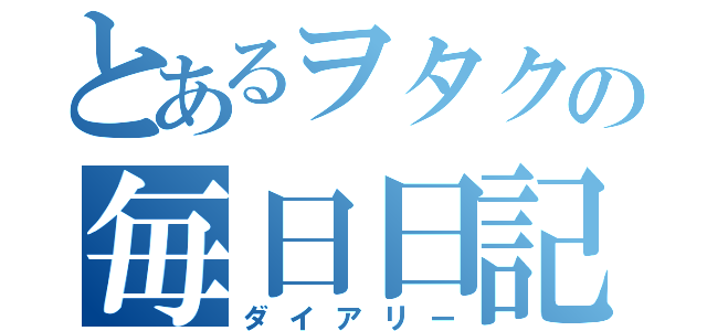 とあるヲタクの毎日日記（ダイアリー）