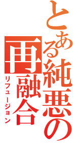 とある純悪の再融合（リフュージョン）