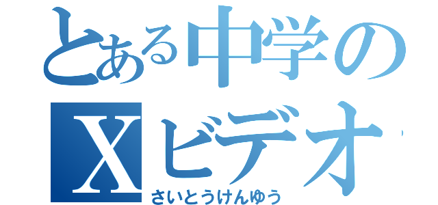 とある中学のＸビデオ（さいとうけんゆう）