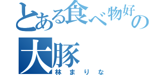 とある食べ物好きの大豚（林まりな）