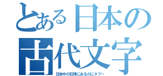 とある日本の古代文字（日本中の石碑にあるのにタブー）