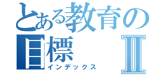 とある教育の目標Ⅱ（インデックス）