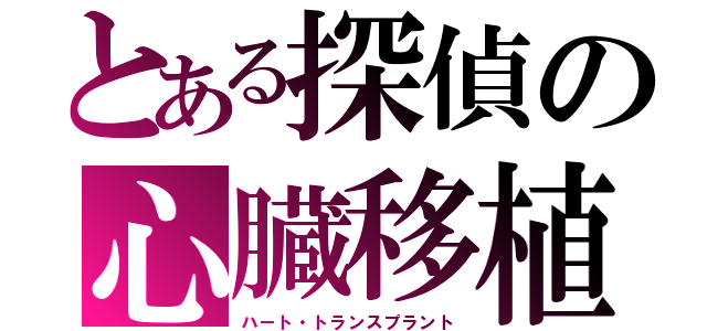 とある探偵の心臓移植（ハート・トランスプラント）