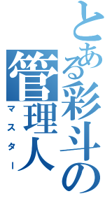 とある彩斗の管理人（マスター）