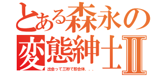 とある森永の変態紳士Ⅱ（出会って三秒で即合体．．．）