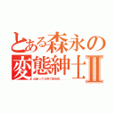 とある森永の変態紳士Ⅱ（出会って三秒で即合体．．．）