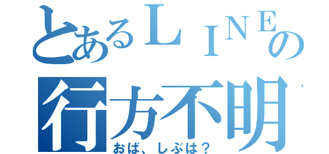 とあるＬＩＮＥの行方不明（おば、しぶは？）