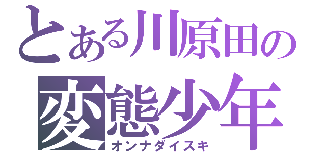 とある川原田の変態少年（オンナダイスキ）