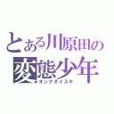 とある川原田の変態少年（オンナダイスキ）