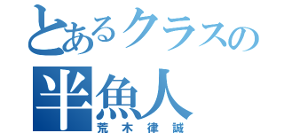 とあるクラスの半魚人（荒木律誠）