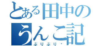 とある田中のうんこ記録（ぶりぶり♡）