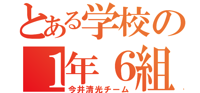 とある学校の１年６組（今井清光チーム）