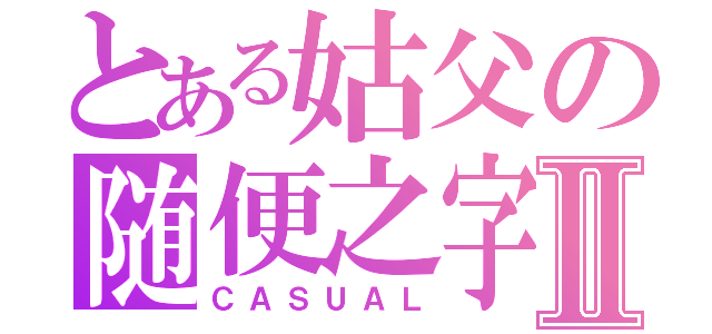 とある姑父の随便之字Ⅱ（ＣＡＳＵＡＬ）