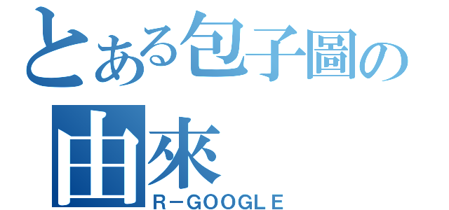 とある包子圖の由來（Ｒ－ＧＯＯＧＬＥ）