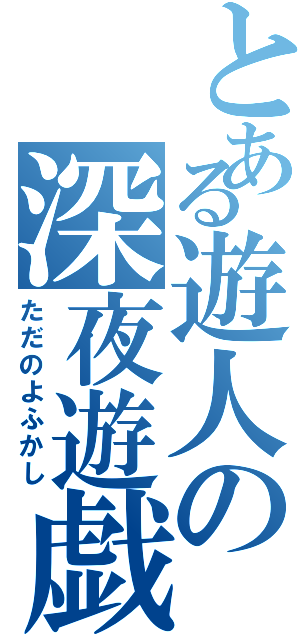 とある遊人の深夜遊戯（ただのよふかし）