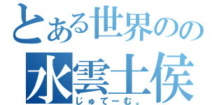 とある世界のの水雲土侯（じゅてーむ。）