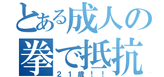 とある成人の拳で抵抗（２１歳！！）