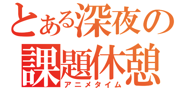 とある深夜の課題休憩（アニメタイム）