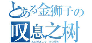 とある金狮子の叹息之树（其の嘆きこそ 我の糧也）