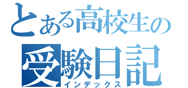 とある高校生の受験日記（インデックス）